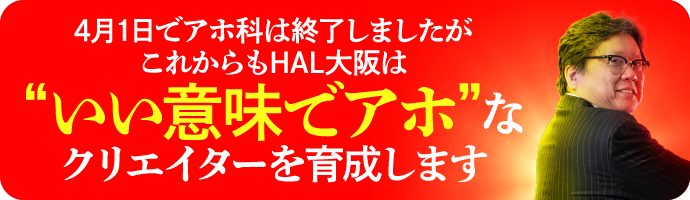 4月1日でアホ科は終了しましたがこれからもHAL大阪は「いい意味でアホ」なクリエイターを育成します