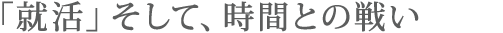 「就活」そして、時間との戦い