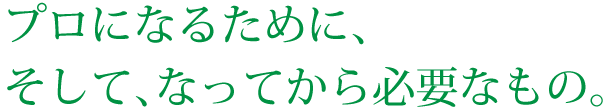 プロになるために、そして、なってから必要なもの。