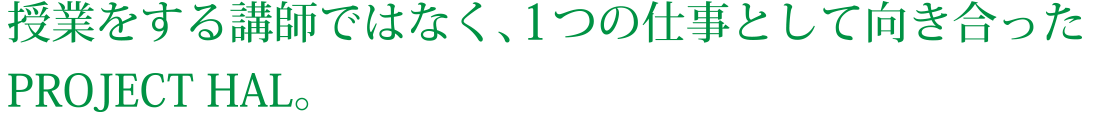 授業をする講師ではなく、1つの仕事として向き合ったPROJECT HAL。