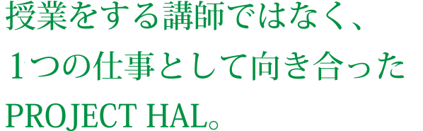 授業をする講師ではなく、1つの仕事として向き合ったPROJECT HAL。