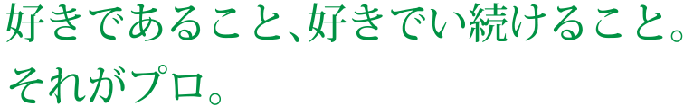 好きであること、好きでい続けること。それがプロ。