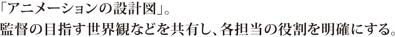 「アニメーションの設計図」。監督の目指す世界観などを共有し、各担当の役割を明確にする。