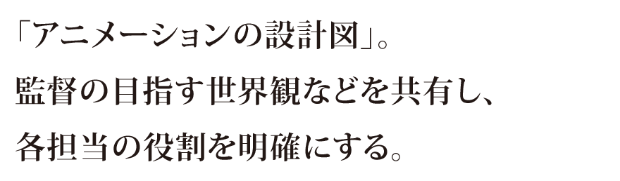 「アニメーションの設計図」。監督の目指す世界観などを共有し、各担当の役割を明確にする。