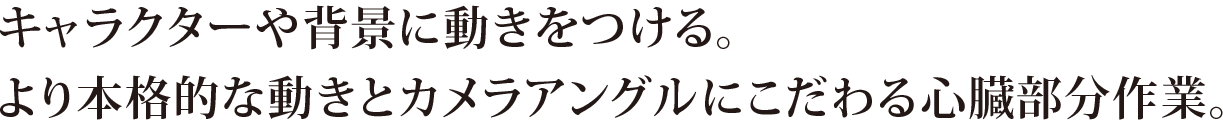 キャラクターや背景に動きをつける。より本格的な動きとカメラアングルにこだわる心臓部分作業。