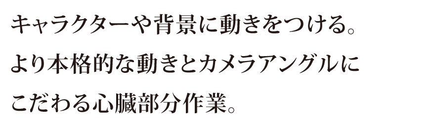 キャラクターや背景に動きをつける。より本格的な動きとカメラアングルにこだわる心臓部分作業。