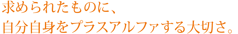 求められたものに、自分自身をプラスアルファする大切さ。