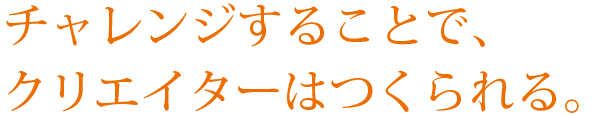 チャレンジすることで、クリエイターはつくられる。