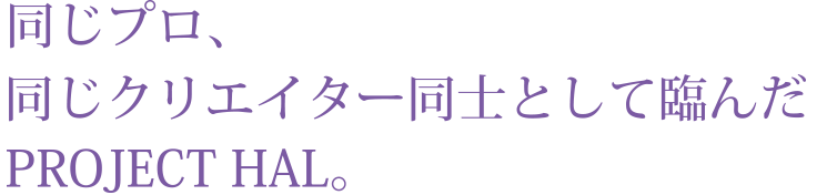 同じプロ、同じクリエイター同士として臨んだPROJECT HAL。