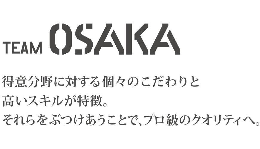 TEAM OSAKA 得意分野に対する個々のこだわりと高いスキルが特徴。それらをぶつけあうことで、プロ級のクオリティへ。